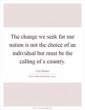 The change we seek for our nation is not the choice of an individual but must be the calling of a country Picture Quote #1