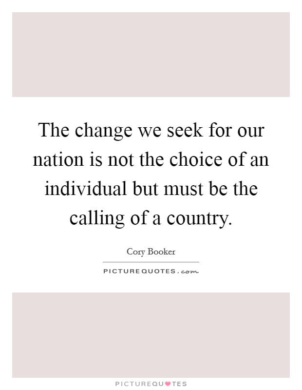 The change we seek for our nation is not the choice of an individual but must be the calling of a country. Picture Quote #1