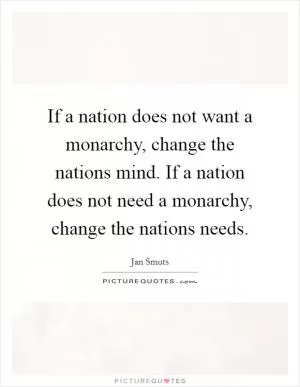 If a nation does not want a monarchy, change the nations mind. If a nation does not need a monarchy, change the nations needs Picture Quote #1