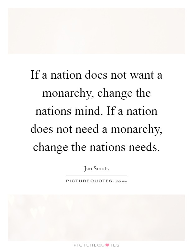 If a nation does not want a monarchy, change the nations mind. If a nation does not need a monarchy, change the nations needs. Picture Quote #1