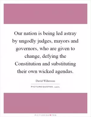 Our nation is being led astray by ungodly judges, mayors and governors, who are given to change, defying the Constitution and substituting their own wicked agendas Picture Quote #1