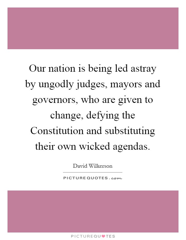 Our nation is being led astray by ungodly judges, mayors and governors, who are given to change, defying the Constitution and substituting their own wicked agendas. Picture Quote #1