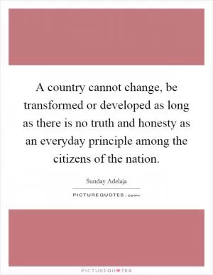 A country cannot change, be transformed or developed as long as there is no truth and honesty as an everyday principle among the citizens of the nation Picture Quote #1
