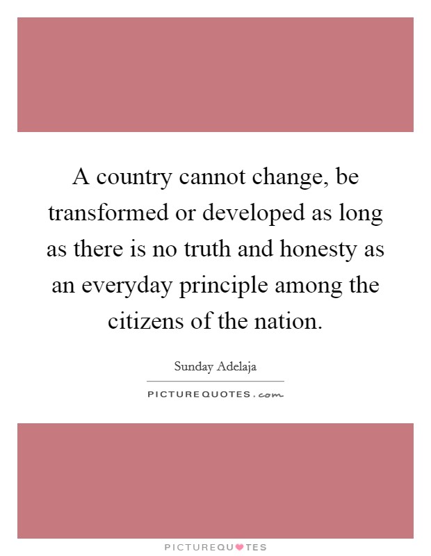 A country cannot change, be transformed or developed as long as there is no truth and honesty as an everyday principle among the citizens of the nation. Picture Quote #1