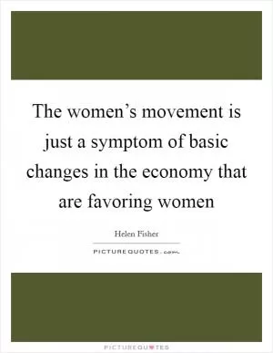 The women’s movement is just a symptom of basic changes in the economy that are favoring women Picture Quote #1