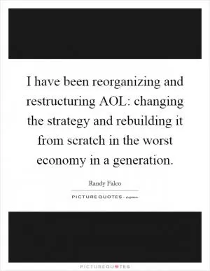 I have been reorganizing and restructuring AOL: changing the strategy and rebuilding it from scratch in the worst economy in a generation Picture Quote #1