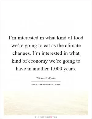 I’m interested in what kind of food we’re going to eat as the climate changes. I’m interested in what kind of economy we’re going to have in another 1,000 years Picture Quote #1