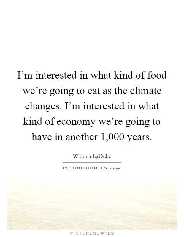 I'm interested in what kind of food we're going to eat as the climate changes. I'm interested in what kind of economy we're going to have in another 1,000 years. Picture Quote #1