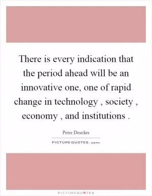 There is every indication that the period ahead will be an innovative one, one of rapid change in technology , society , economy , and institutions  Picture Quote #1
