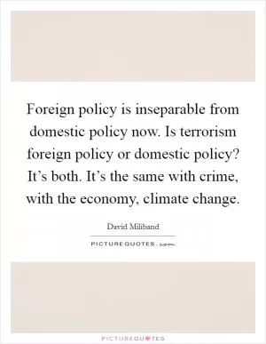 Foreign policy is inseparable from domestic policy now. Is terrorism foreign policy or domestic policy? It’s both. It’s the same with crime, with the economy, climate change Picture Quote #1