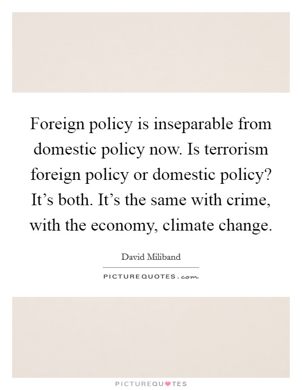 Foreign policy is inseparable from domestic policy now. Is terrorism foreign policy or domestic policy? It's both. It's the same with crime, with the economy, climate change. Picture Quote #1