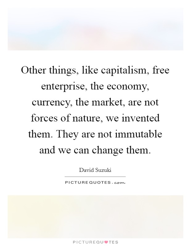 Other things, like capitalism, free enterprise, the economy, currency, the market, are not forces of nature, we invented them. They are not immutable and we can change them. Picture Quote #1