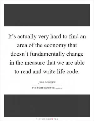 It’s actually very hard to find an area of the economy that doesn’t fundamentally change in the measure that we are able to read and write life code Picture Quote #1