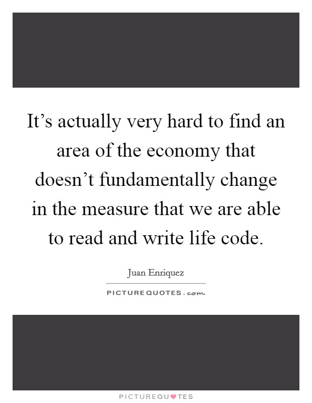 It's actually very hard to find an area of the economy that doesn't fundamentally change in the measure that we are able to read and write life code. Picture Quote #1