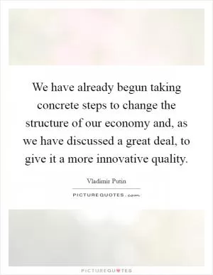 We have already begun taking concrete steps to change the structure of our economy and, as we have discussed a great deal, to give it a more innovative quality Picture Quote #1