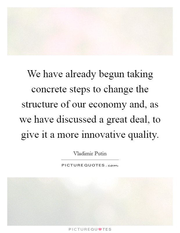 We have already begun taking concrete steps to change the structure of our economy and, as we have discussed a great deal, to give it a more innovative quality. Picture Quote #1