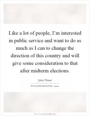 Like a lot of people, I’m interested in public service and want to do as much as I can to change the direction of this country and will give some consideration to that after midterm elections Picture Quote #1
