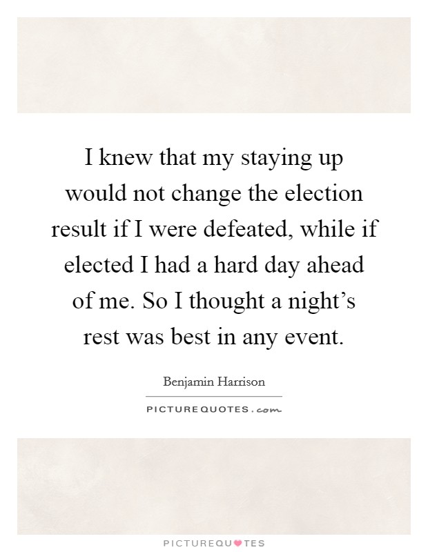 I knew that my staying up would not change the election result if I were defeated, while if elected I had a hard day ahead of me. So I thought a night's rest was best in any event. Picture Quote #1