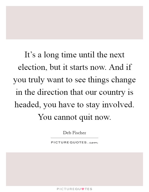 It's a long time until the next election, but it starts now. And if you truly want to see things change in the direction that our country is headed, you have to stay involved. You cannot quit now. Picture Quote #1