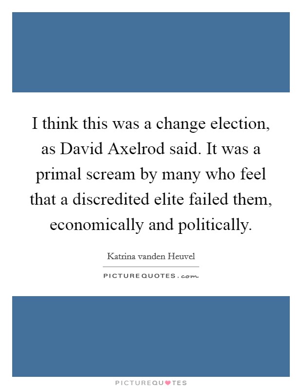 I think this was a change election, as David Axelrod said. It was a primal scream by many who feel that a discredited elite failed them, economically and politically. Picture Quote #1