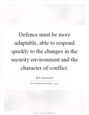 Defence must be more adaptable, able to respond quickly to the changes in the security environment and the character of conflict Picture Quote #1