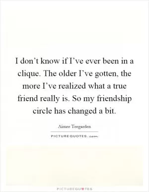 I don’t know if I’ve ever been in a clique. The older I’ve gotten, the more I’ve realized what a true friend really is. So my friendship circle has changed a bit Picture Quote #1