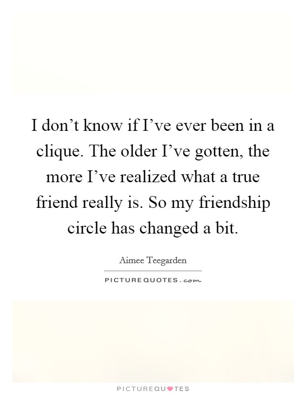 I don't know if I've ever been in a clique. The older I've gotten, the more I've realized what a true friend really is. So my friendship circle has changed a bit. Picture Quote #1