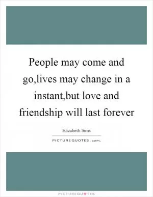 People may come and go,lives may change in a instant,but love and friendship will last forever Picture Quote #1