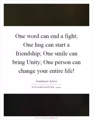 One word can end a fight; One hug can start a friendship; One smile can bring Unity; One person can change your entire life! Picture Quote #1