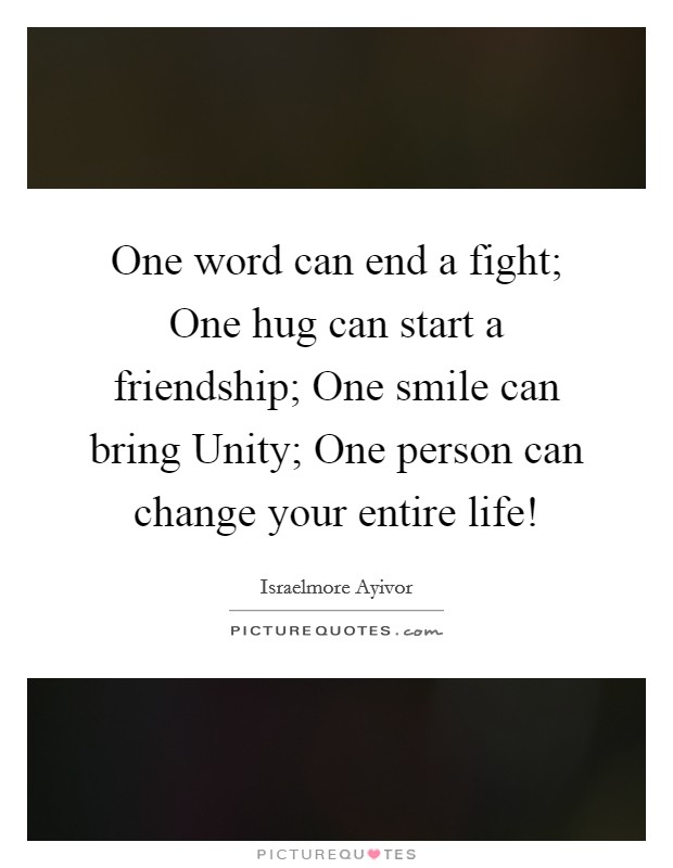 One word can end a fight; One hug can start a friendship; One smile can bring Unity; One person can change your entire life! Picture Quote #1