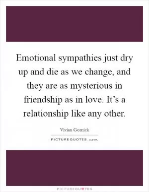 Emotional sympathies just dry up and die as we change, and they are as mysterious in friendship as in love. It’s a relationship like any other Picture Quote #1