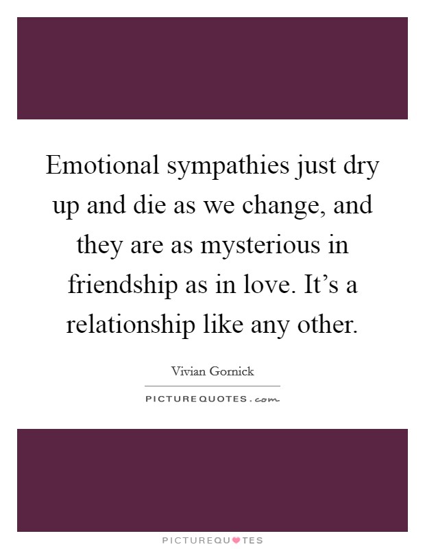 Emotional sympathies just dry up and die as we change, and they are as mysterious in friendship as in love. It's a relationship like any other. Picture Quote #1