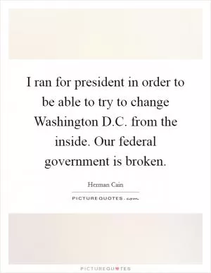 I ran for president in order to be able to try to change Washington D.C. from the inside. Our federal government is broken Picture Quote #1