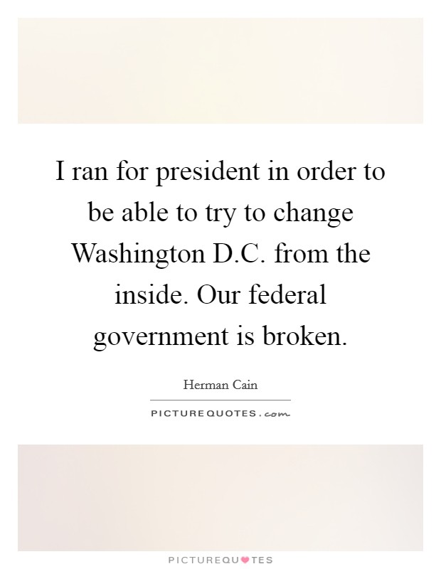 I ran for president in order to be able to try to change Washington D.C. from the inside. Our federal government is broken. Picture Quote #1