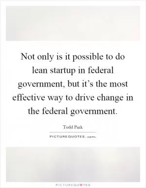 Not only is it possible to do lean startup in federal government, but it’s the most effective way to drive change in the federal government Picture Quote #1