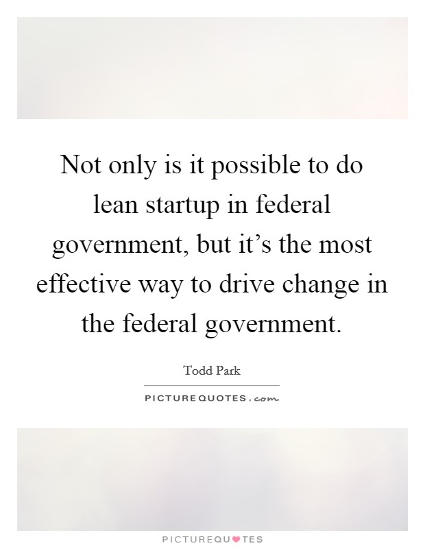 Not only is it possible to do lean startup in federal government, but it's the most effective way to drive change in the federal government. Picture Quote #1