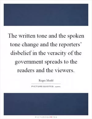 The written tone and the spoken tone change and the reporters’ disbelief in the veracity of the government spreads to the readers and the viewers Picture Quote #1