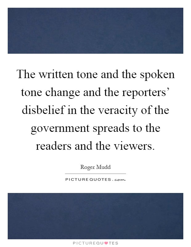 The written tone and the spoken tone change and the reporters' disbelief in the veracity of the government spreads to the readers and the viewers. Picture Quote #1