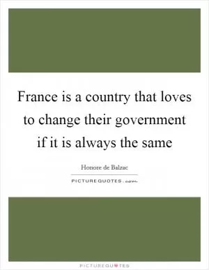 France is a country that loves to change their government if it is always the same Picture Quote #1