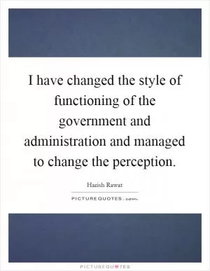 I have changed the style of functioning of the government and administration and managed to change the perception Picture Quote #1