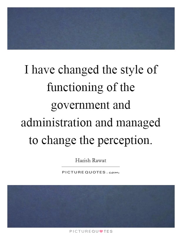 I have changed the style of functioning of the government and administration and managed to change the perception. Picture Quote #1