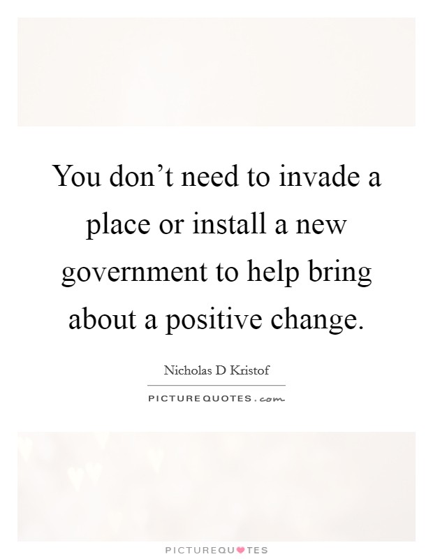 You don't need to invade a place or install a new government to help bring about a positive change. Picture Quote #1