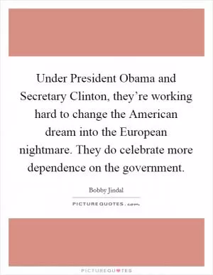 Under President Obama and Secretary Clinton, they’re working hard to change the American dream into the European nightmare. They do celebrate more dependence on the government Picture Quote #1