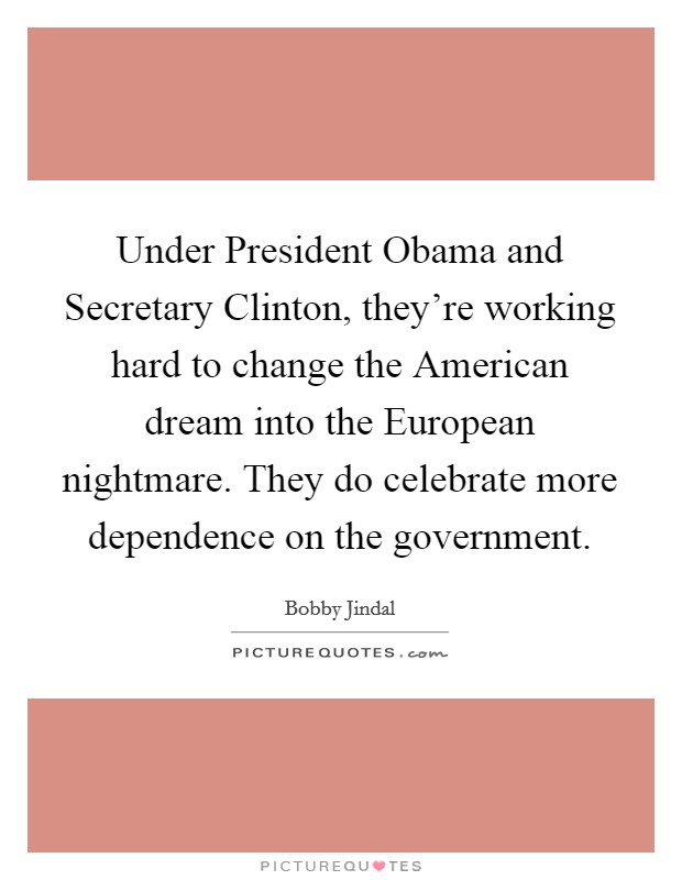 Under President Obama and Secretary Clinton, they're working hard to change the American dream into the European nightmare. They do celebrate more dependence on the government. Picture Quote #1