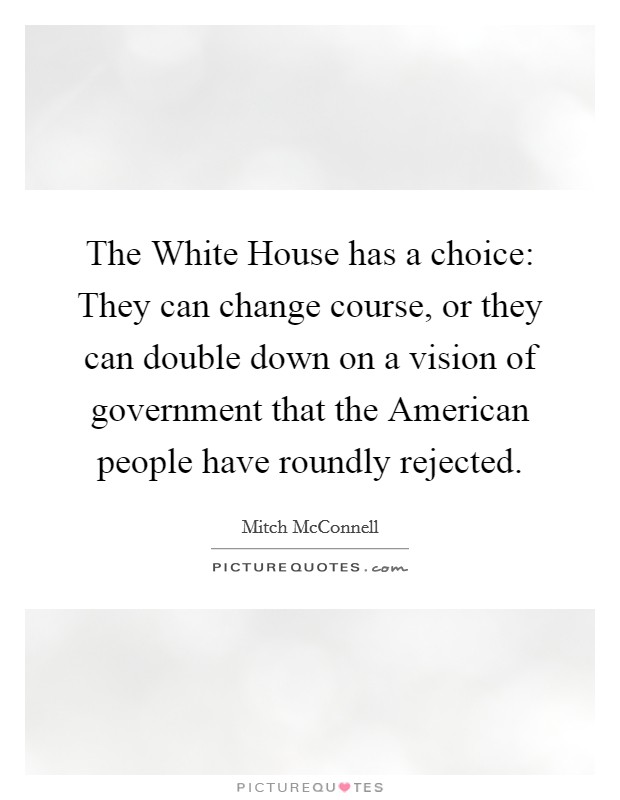 The White House has a choice: They can change course, or they can double down on a vision of government that the American people have roundly rejected. Picture Quote #1