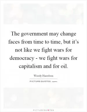 The government may change faces from time to time, but it’s not like we fight wars for democracy - we fight wars for capitalism and for oil Picture Quote #1