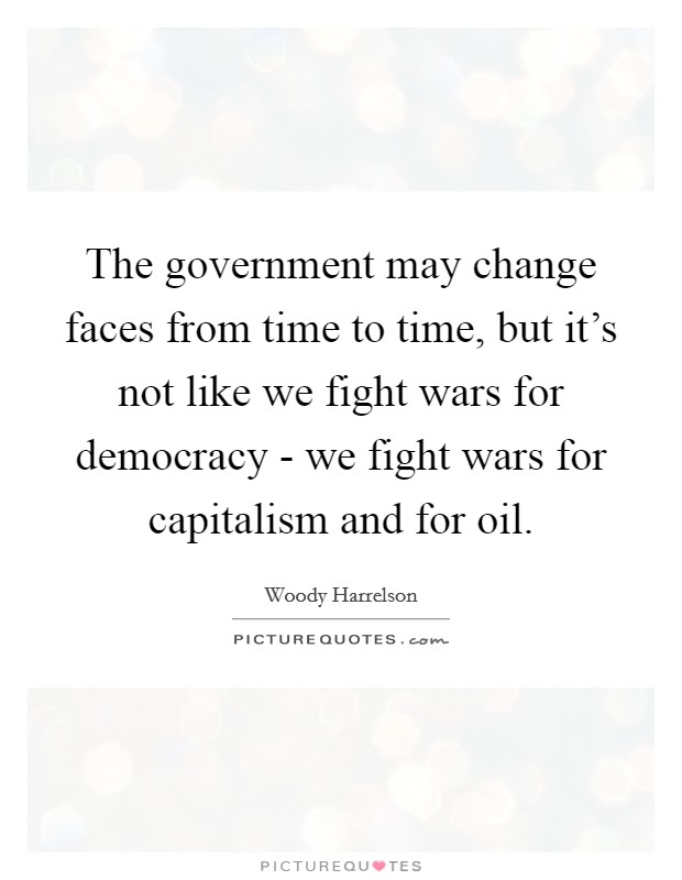 The government may change faces from time to time, but it's not like we fight wars for democracy - we fight wars for capitalism and for oil. Picture Quote #1