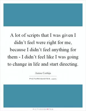 A lot of scripts that I was given I didn’t feel were right for me, because I didn’t feel anything for them - I didn’t feel like I was going to change in life and start directing Picture Quote #1