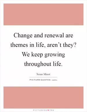 Change and renewal are themes in life, aren’t they? We keep growing throughout life Picture Quote #1