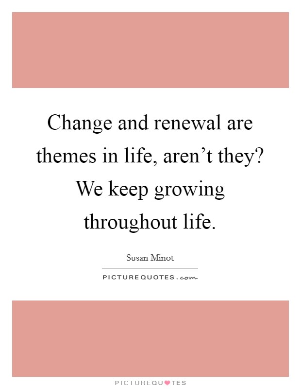 Change and renewal are themes in life, aren't they? We keep growing throughout life. Picture Quote #1